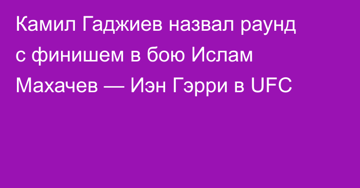 Камил Гаджиев назвал раунд с финишем в бою Ислам Махачев — Иэн Гэрри в UFC