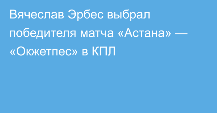 Вячеслав Эрбес выбрал победителя матча «Астана» — «Окжетпес» в КПЛ