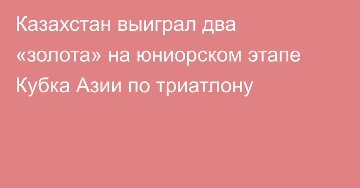 Казахстан выиграл два «золота» на юниорском этапе Кубка Азии по триатлону