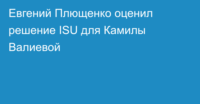 Евгений Плющенко оценил решение ISU для Камилы Валиевой