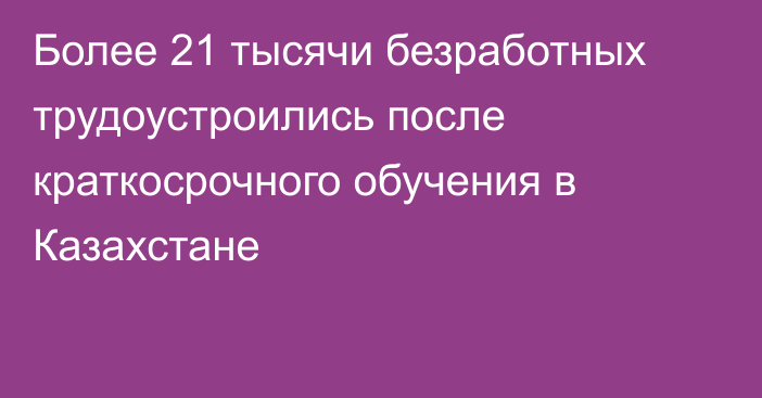 Более 21 тысячи безработных трудоустроились после краткосрочного обучения в Казахстане