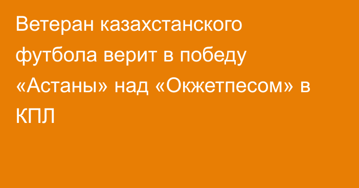 Ветеран казахстанского футбола верит в победу «Астаны» над «Окжетпесом» в КПЛ