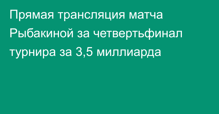 Прямая трансляция матча Рыбакиной за четвертьфинал турнира за 3,5 миллиарда