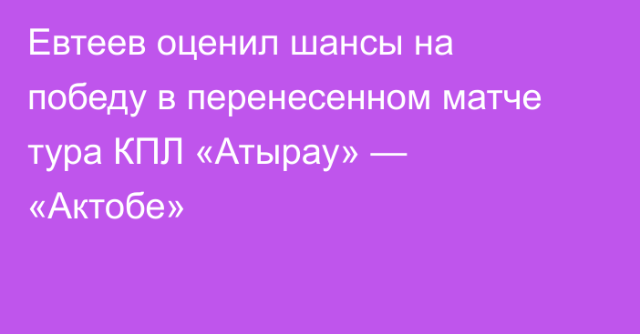 Евтеев оценил шансы на победу в перенесенном матче тура КПЛ «Атырау» — «Актобе»