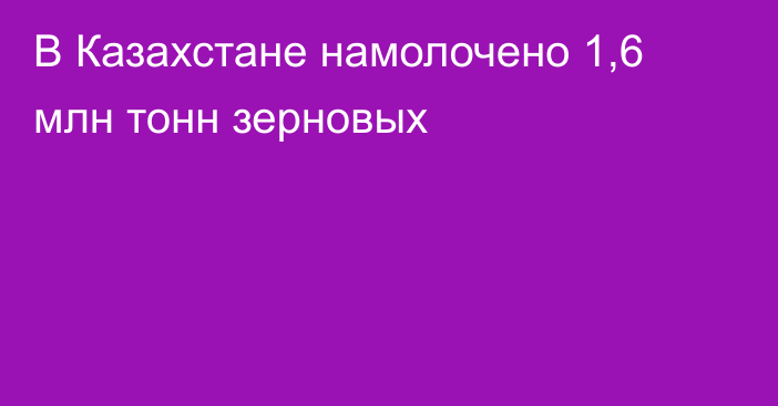 В Казахстане намолочено 1,6 млн тонн зерновых