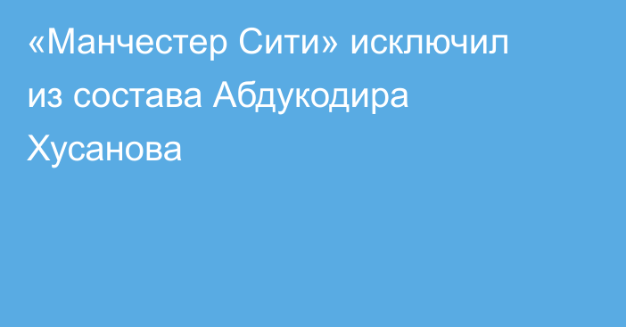 «Манчестер Сити» исключил из состава Абдукодира Хусанова