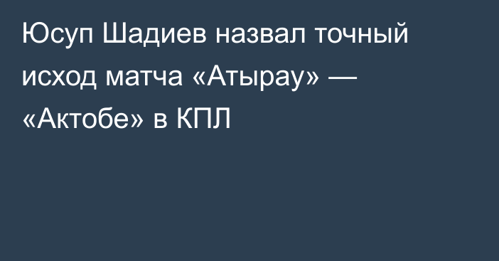 Юсуп Шадиев назвал точный исход матча «Атырау» — «Актобе» в КПЛ