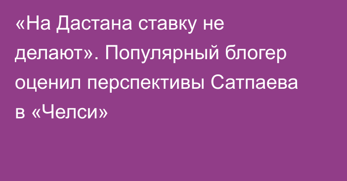 «На Дастана ставку не делают». Популярный блогер оценил перспективы Сатпаева в «Челси»