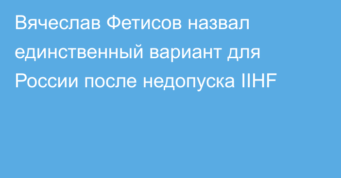 Вячеслав Фетисов назвал единственный вариант для России после недопуска IIHF