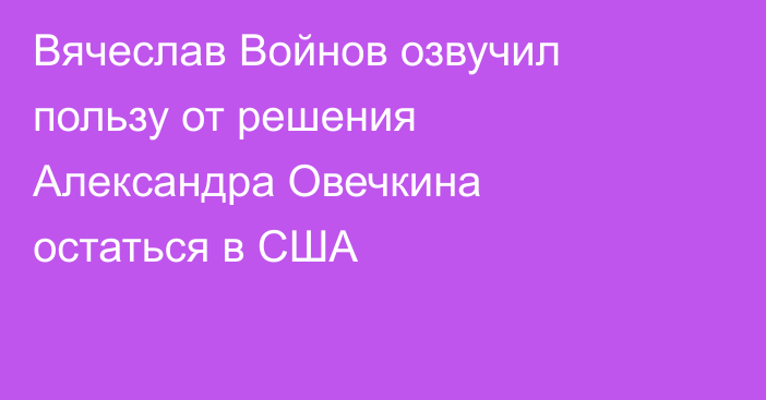 Вячеслав Войнов озвучил пользу от решения Александра Овечкина остаться в США