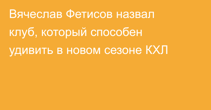 Вячеслав Фетисов назвал клуб, который способен удивить в новом сезоне КХЛ
