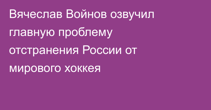 Вячеслав Войнов озвучил главную проблему отстранения России от мирового хоккея