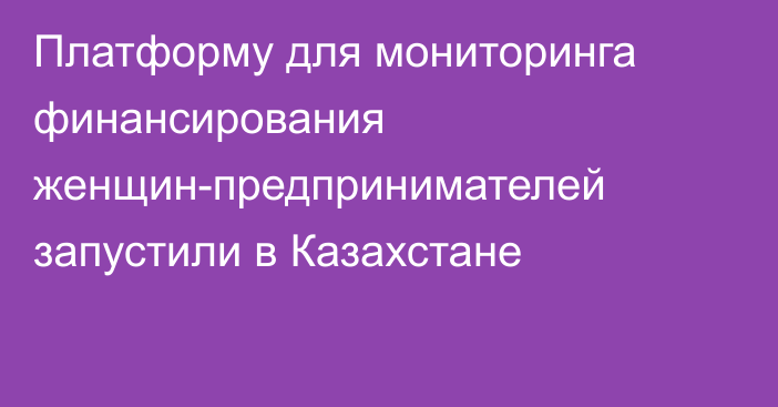 Платформу для мониторинга финансирования женщин-предпринимателей запустили в Казахстане