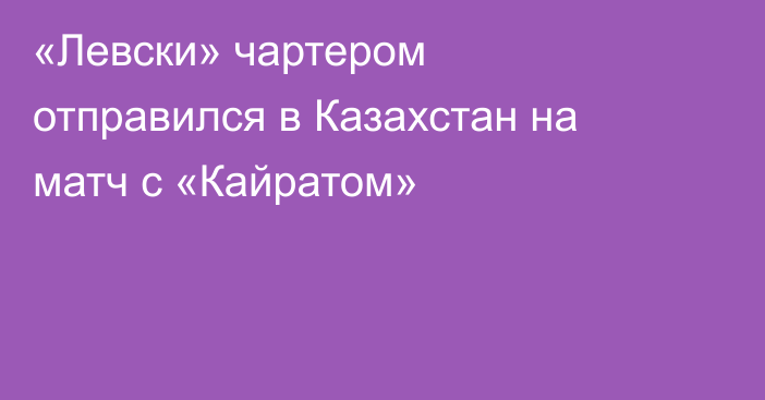 «Левски» чартером отправился в Казахстан на матч с «Кайратом»
