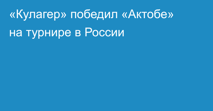 «Кулагер» победил «Актобе» на турнире в России