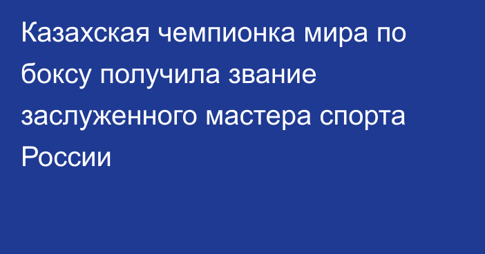 Казахская чемпионка мира по боксу получила звание заслуженного мастера спорта России