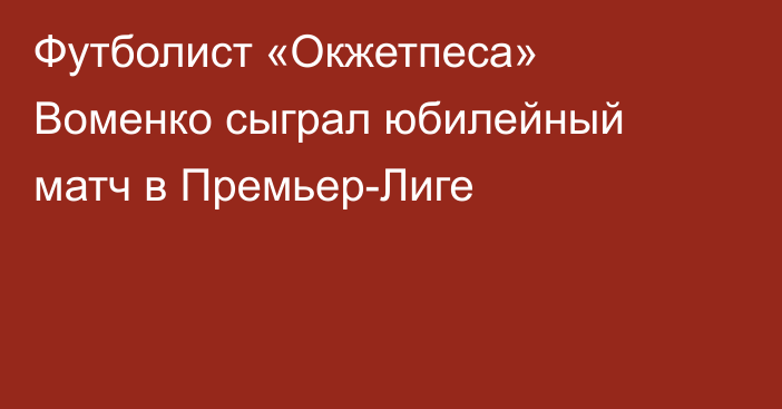 Футболист «Окжетпеса» Воменко сыграл юбилейный матч в Премьер-Лиге