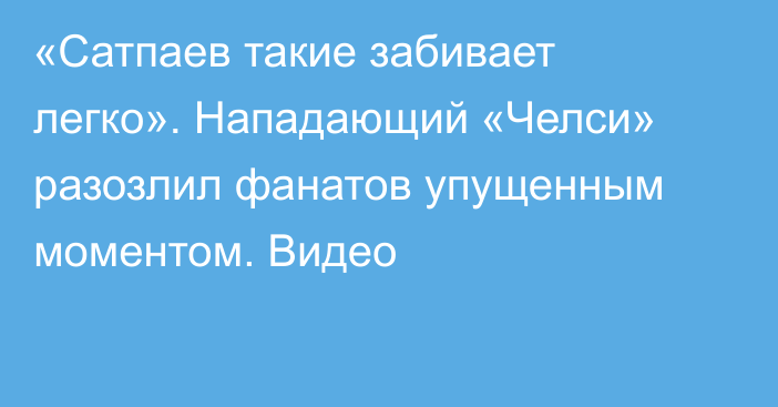 «Сатпаев такие забивает легко». Нападающий «Челси» разозлил фанатов упущенным моментом. Видео