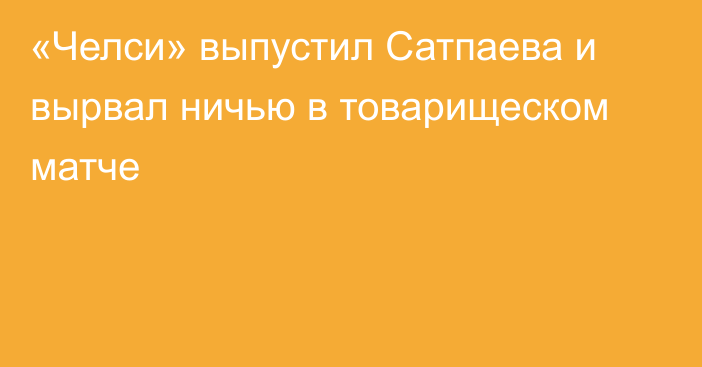 «Челси» выпустил Сатпаева и вырвал ничью в товарищеском матче
