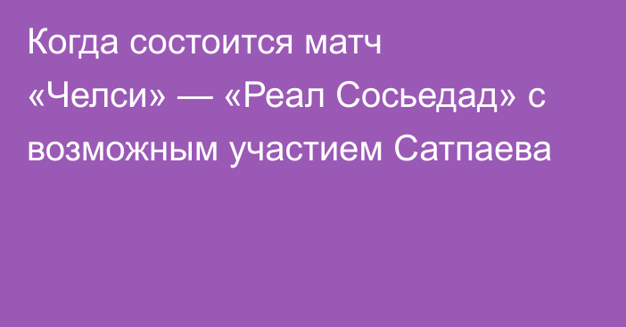 Когда состоится матч «Челси» — «Реал Сосьедад» с возможным участием Сатпаева