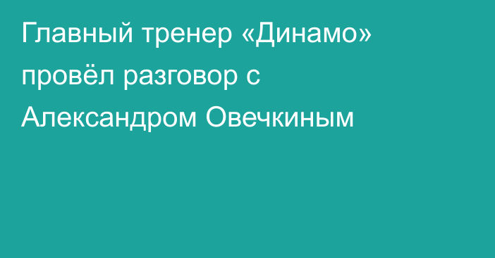 Главный тренер «Динамо» провёл разговор с Александром Овечкиным