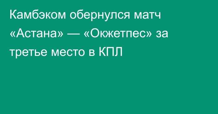 Камбэком обернулся матч «Астана» — «Окжетпес» за третье место в КПЛ