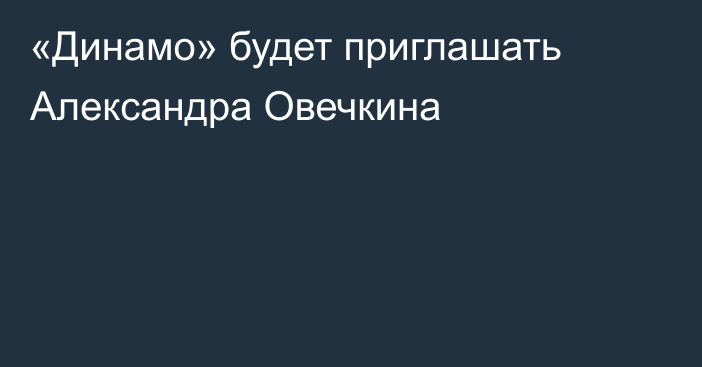 «Динамо» будет приглашать Александра Овечкина