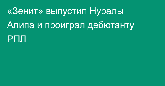 «Зенит» выпустил Нуралы Алипа и проиграл дебютанту РПЛ