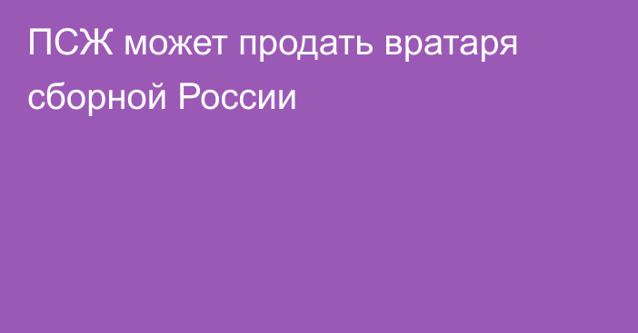 ПСЖ может продать вратаря сборной России