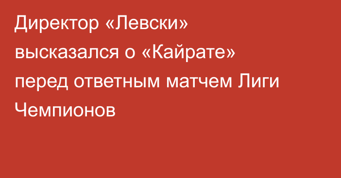 Директор «Левски» высказался о «Кайрате» перед ответным матчем Лиги Чемпионов