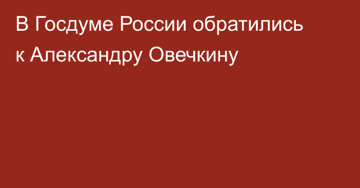В Госдуме России обратились к Александру Овечкину