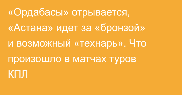 «Ордабасы» отрывается, «Астана» идет за «бронзой» и возможный «технарь». Что произошло в матчах туров КПЛ