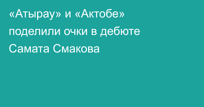 «Атырау» и «Актобе» поделили очки в дебюте Самата Смакова