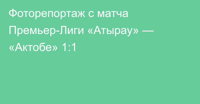 Фоторепортаж с матча Премьер-Лиги «Атырау» — «Актобе» 1:1