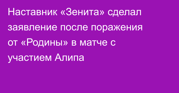 Наставник «Зенита» сделал заявление после поражения от «Родины» в матче с участием Алипа