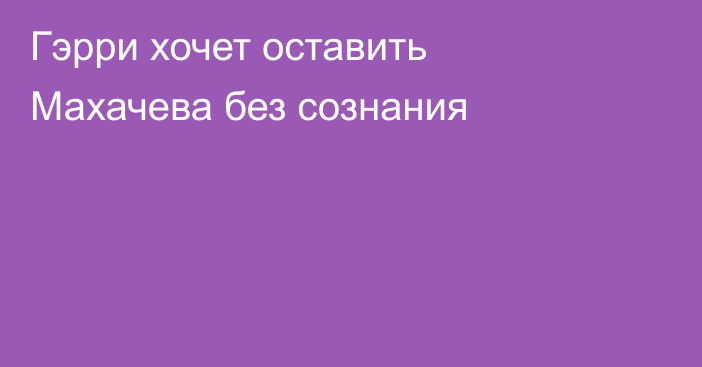 Гэрри хочет оставить Махачева без сознания