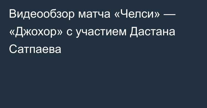 Видеообзор матча «Челси» — «Джохор» с участием Дастана Сатпаева