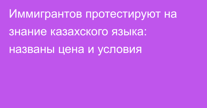 Иммигрантов протестируют на знание казахского языка: названы цена и условия