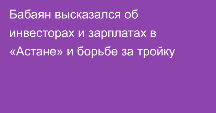 Бабаян высказался об инвесторах и зарплатах в «Астане» и борьбе за тройку