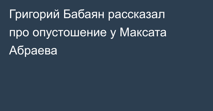 Григорий Бабаян рассказал про опустошение у Максата Абраева