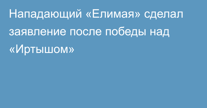 Нападающий «Елимая» сделал заявление после победы над «Иртышом»