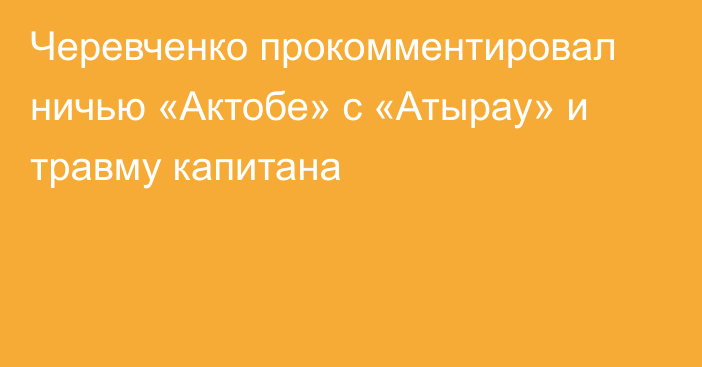 Черевченко прокомментировал ничью «Актобе» с «Атырау» и травму капитана
