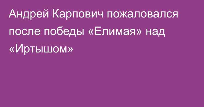 Андрей Карпович пожаловался после победы «Елимая» над «Иртышом»