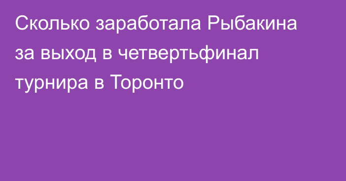 Сколько заработала Рыбакина за выход в четвертьфинал турнира в Торонто