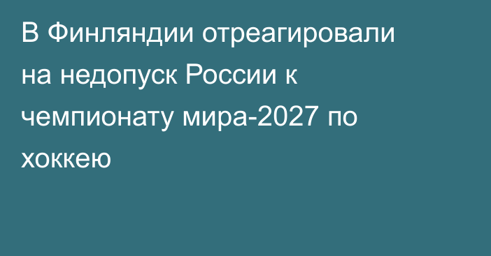 В Финляндии отреагировали на недопуск России к чемпионату мира-2027 по хоккею
