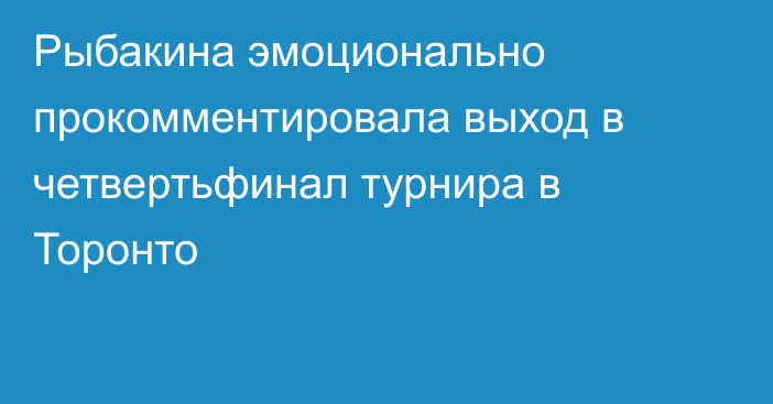 Рыбакина эмоционально прокомментировала выход в четвертьфинал турнира в Торонто