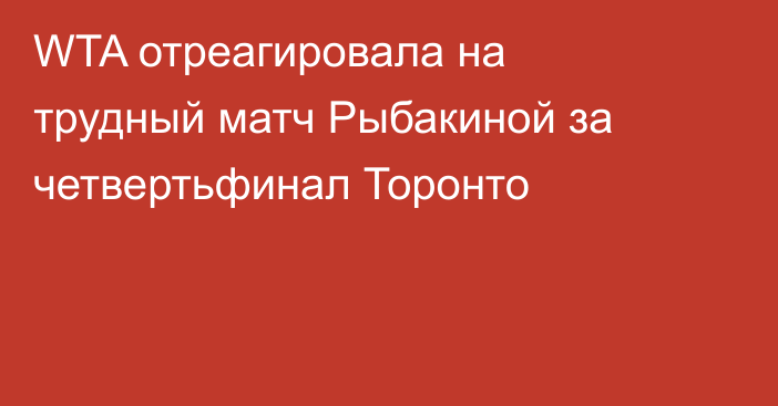 WTA отреагировала на трудный матч Рыбакиной за четвертьфинал Торонто