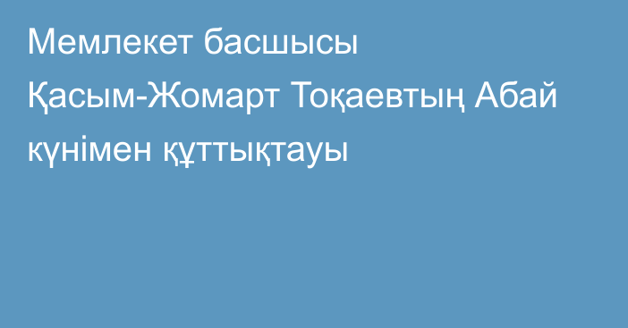 Мемлекет басшысы Қасым-Жомарт Тоқаевтың  Абай күнімен құттықтауы