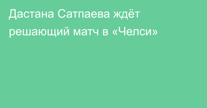 Дастана Сатпаева ждёт решающий матч в «Челси»