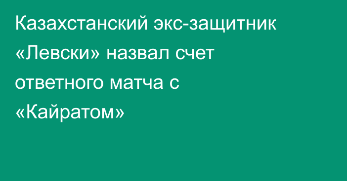 Казахстанский экс-защитник «Левски» назвал счет ответного матча с «Кайратом»